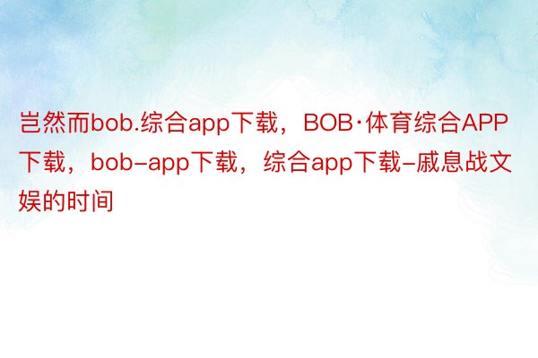 岂然而bob.综合app下载，BOB·体育综合APP下载，bob-app下载，综合app下载-戚息战文娱的时间