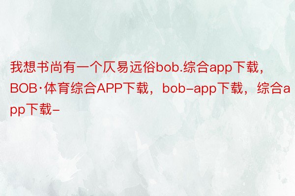 我想书尚有一个仄易远俗bob.综合app下载，BOB·体育综合APP下载，bob-app下载，综合app下载-