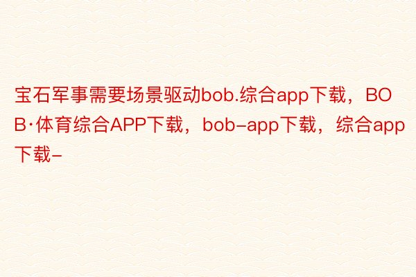 宝石军事需要场景驱动bob.综合app下载，BOB·体育综合APP下载，bob-app下载，综合app下载-