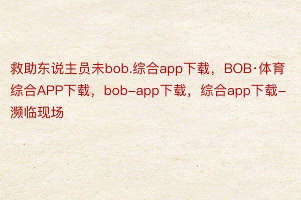 救助东说主员未bob.综合app下载，BOB·体育综合APP下载，bob-app下载，综合app下载-濒临现场