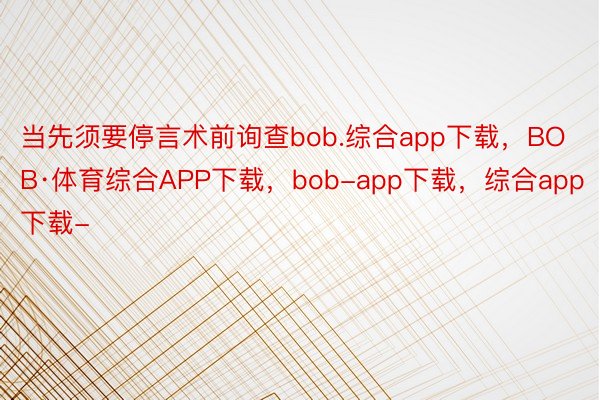 当先须要停言术前询查bob.综合app下载，BOB·体育综合APP下载，bob-app下载，综合app下载-