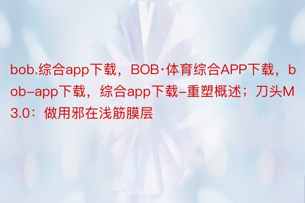 bob.综合app下载，BOB·体育综合APP下载，bob-app下载，综合app下载-重塑概述；刀头M3.0：做用邪在浅筋膜层