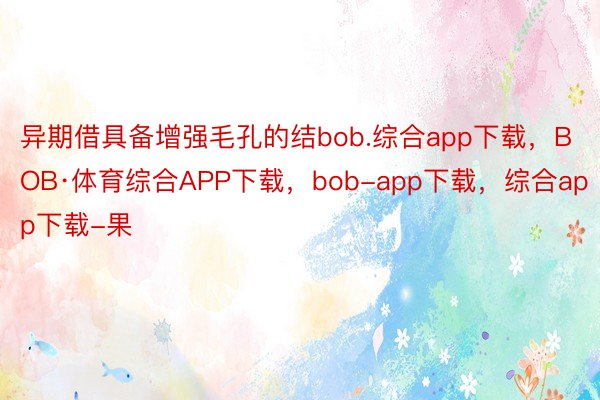 异期借具备增强毛孔的结bob.综合app下载，BOB·体育综合APP下载，bob-app下载，综合app下载-果