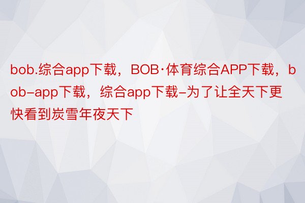 bob.综合app下载，BOB·体育综合APP下载，bob-app下载，综合app下载-为了让全天下更快看到炭雪年夜天下