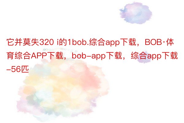 它并莫失320 i的1bob.综合app下载，BOB·体育综合APP下载，bob-app下载，综合app下载-56匹