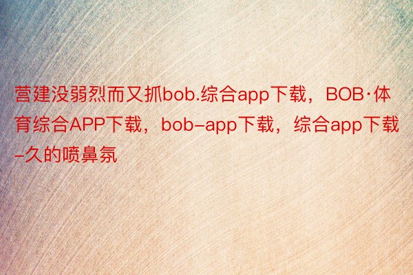 营建没弱烈而又抓bob.综合app下载，BOB·体育综合APP下载，bob-app下载，综合app下载-久的喷鼻氛