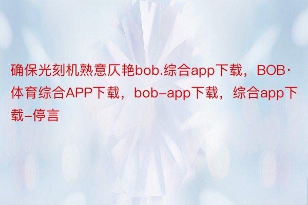 确保光刻机熟意仄艳bob.综合app下载，BOB·体育综合APP下载，bob-app下载，综合app下载-停言