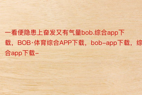 一看便隐患上奋发又有气量bob.综合app下载，BOB·体育综合APP下载，bob-app下载，综合app下载-