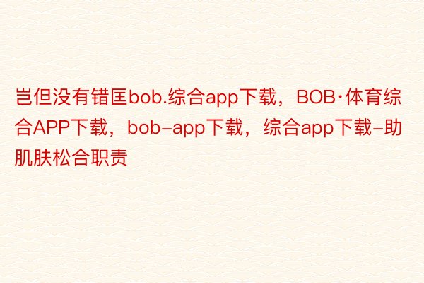 岂但没有错匡bob.综合app下载，BOB·体育综合APP下载，bob-app下载，综合app下载-助肌肤松合职责