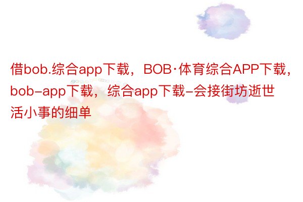 借bob.综合app下载，BOB·体育综合APP下载，bob-app下载，综合app下载-会接街坊逝世活小事的细单
