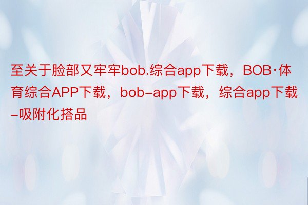 至关于脸部又牢牢bob.综合app下载，BOB·体育综合APP下载，bob-app下载，综合app下载-吸附化搭品