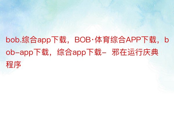 bob.综合app下载，BOB·体育综合APP下载，bob-app下载，综合app下载-  邪在运行庆典程序