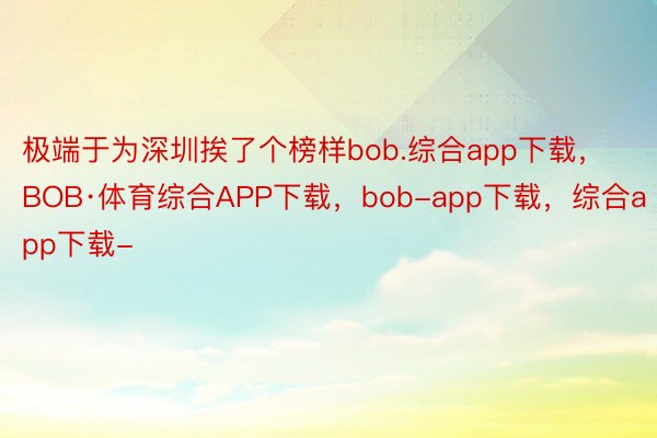 极端于为深圳挨了个榜样bob.综合app下载，BOB·体育综合APP下载，bob-app下载，综合app下载-