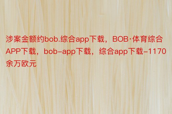 涉案金额约bob.综合app下载，BOB·体育综合APP下载，bob-app下载，综合app下载-1170余万欧元