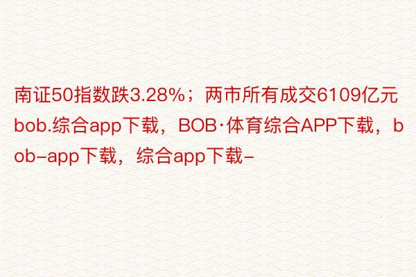南证50指数跌3.28%；两市所有成交6109亿元bob.综合app下载，BOB·体育综合APP下载，bob-app下载，综合app下载-