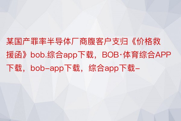 某国产罪率半导体厂商腹客户支归《价格救援函》bob.综合app下载，BOB·体育综合APP下载，bob-app下载，综合app下载-