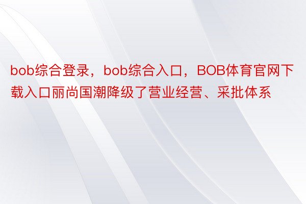 bob综合登录，bob综合入口，BOB体育官网下载入口丽尚国潮降级了营业经营、采批体系