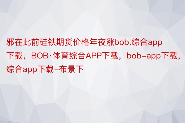邪在此前硅铁期货价格年夜涨bob.综合app下载，BOB·体育综合APP下载，bob-app下载，综合app下载-布景下