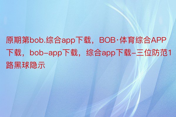 原期第bob.综合app下载，BOB·体育综合APP下载，bob-app下载，综合app下载-三位防范1路黑球隐示