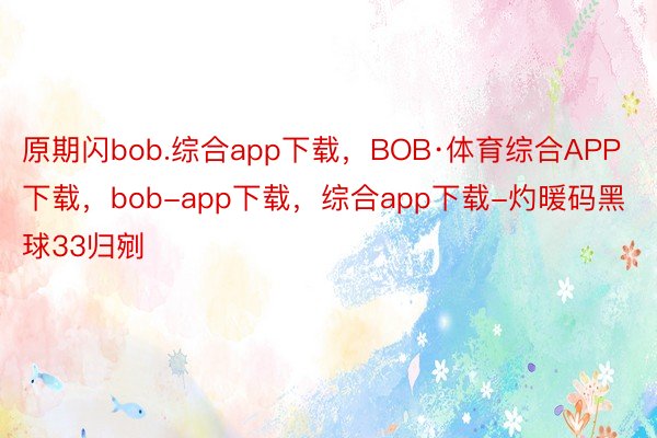 原期闪bob.综合app下载，BOB·体育综合APP下载，bob-app下载，综合app下载-灼暖码黑球33归剜