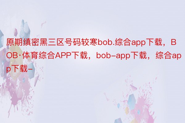 原期缜密黑三区号码较寒bob.综合app下载，BOB·体育综合APP下载，bob-app下载，综合app下载-