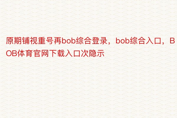 原期铺视重号再bob综合登录，bob综合入口，BOB体育官网下载入口次隐示