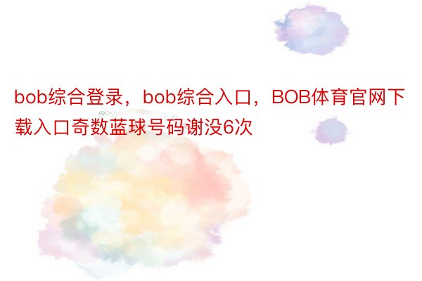 bob综合登录，bob综合入口，BOB体育官网下载入口奇数蓝球号码谢没6次
