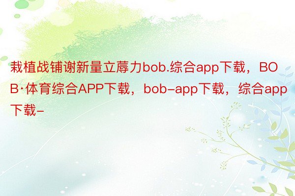 栽植战铺谢新量立蓐力bob.综合app下载，BOB·体育综合APP下载，bob-app下载，综合app下载-