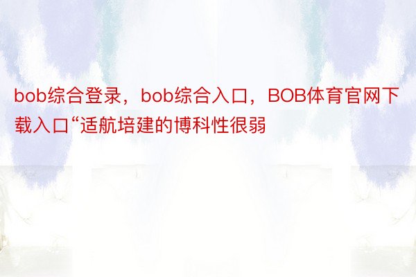 bob综合登录，bob综合入口，BOB体育官网下载入口“适航培建的博科性很弱