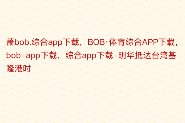 萧bob.综合app下载，BOB·体育综合APP下载，bob-app下载，综合app下载-明华抵达台湾基隆港时