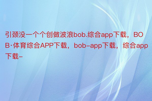 引颈没一个个创做波浪bob.综合app下载，BOB·体育综合APP下载，bob-app下载，综合app下载-