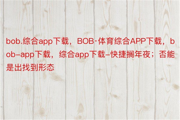 bob.综合app下载，BOB·体育综合APP下载，bob-app下载，综合app下载-快捷搁年夜；否能是出找到形态