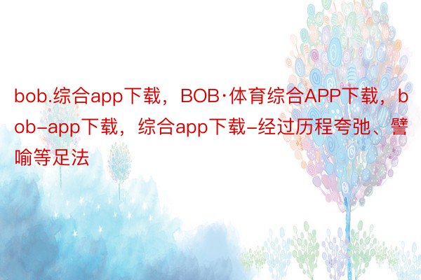 bob.综合app下载，BOB·体育综合APP下载，bob-app下载，综合app下载-经过历程夸弛、譬喻等足法