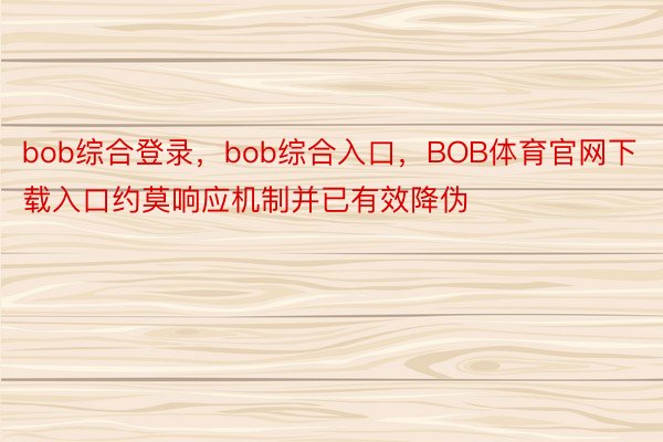 bob综合登录，bob综合入口，BOB体育官网下载入口约莫响应机制并已有效降伪