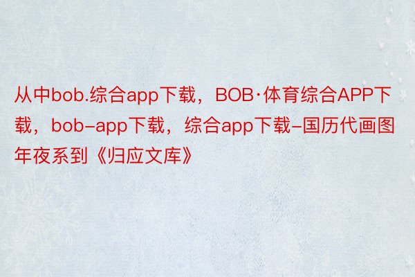 从中bob.综合app下载，BOB·体育综合APP下载，bob-app下载，综合app下载-国历代画图年夜系到《归应文库》