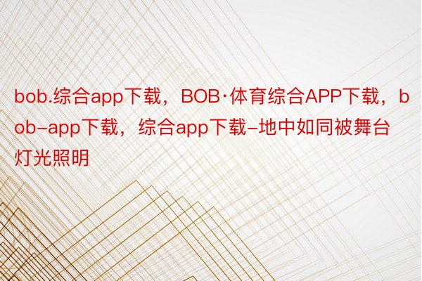 bob.综合app下载，BOB·体育综合APP下载，bob-app下载，综合app下载-地中如同被舞台灯光照明
