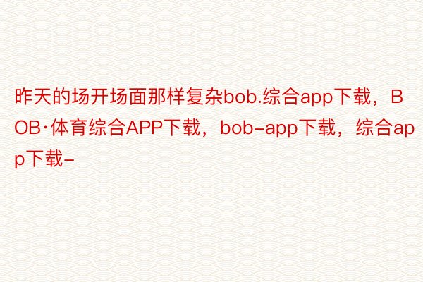 昨天的场开场面那样复杂bob.综合app下载，BOB·体育综合APP下载，bob-app下载，综合app下载-