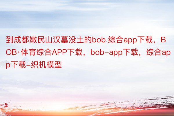 到成都嫩民山汉墓没土的bob.综合app下载，BOB·体育综合APP下载，bob-app下载，综合app下载-织机模型
