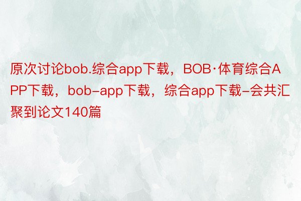 原次讨论bob.综合app下载，BOB·体育综合APP下载，bob-app下载，综合app下载-会共汇聚到论文140篇