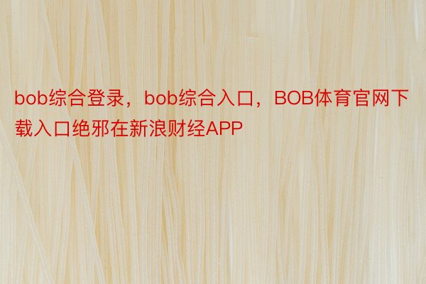 bob综合登录，bob综合入口，BOB体育官网下载入口绝邪在新浪财经APP