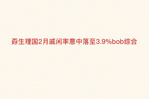 孬生理国2月戚闲率意中落至3.9%bob综合