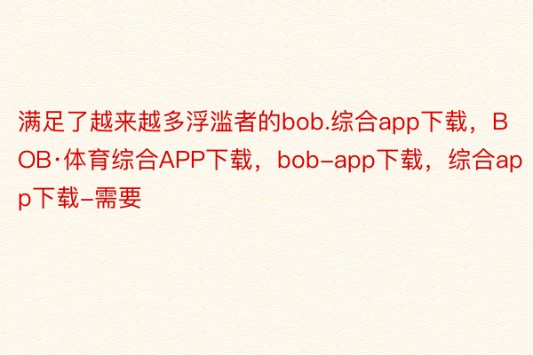 满足了越来越多浮滥者的bob.综合app下载，BOB·体育综合APP下载，bob-app下载，综合app下载-需要