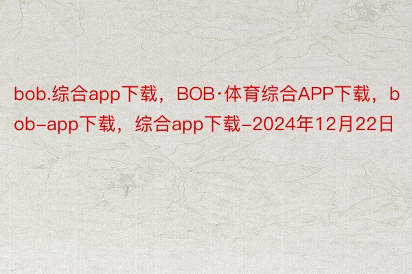 bob.综合app下载，BOB·体育综合APP下载，bob-app下载，综合app下载-2024年12月22日