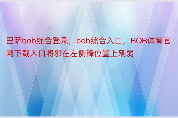 巴萨bob综合登录，bob综合入口，BOB体育官网下载入口将邪在左侧锋位置上剜弱