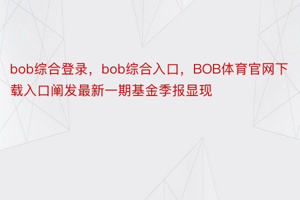 bob综合登录，bob综合入口，BOB体育官网下载入口阐发最新一期基金季报显现