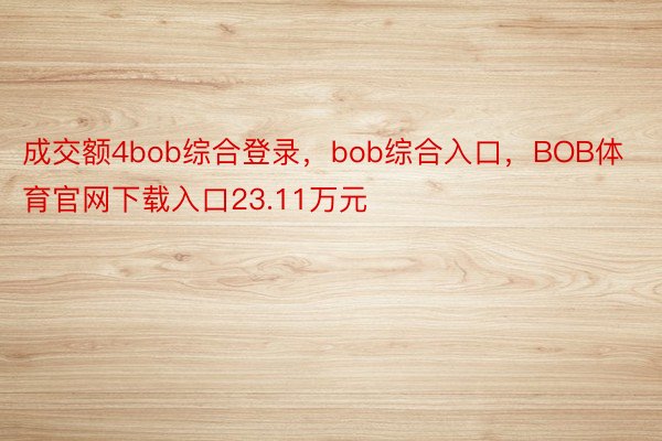 成交额4bob综合登录，bob综合入口，BOB体育官网下载入口23.11万元
