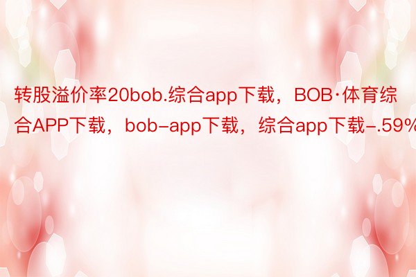转股溢价率20bob.综合app下载，BOB·体育综合APP下载，bob-app下载，综合app下载-.59%