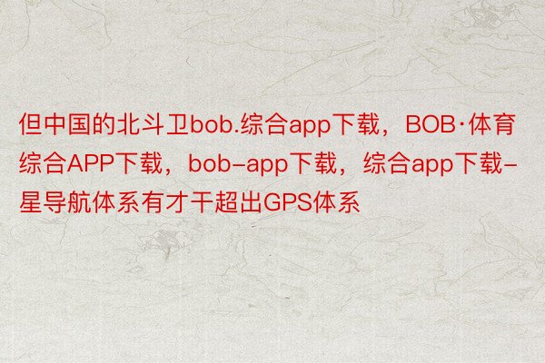 但中国的北斗卫bob.综合app下载，BOB·体育综合APP下载，bob-app下载，综合app下载-星导航体系有才干超出GPS体系