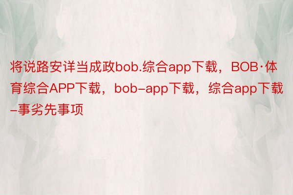 将说路安详当成政bob.综合app下载，BOB·体育综合APP下载，bob-app下载，综合app下载-事劣先事项