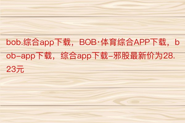 bob.综合app下载，BOB·体育综合APP下载，bob-app下载，综合app下载-邪股最新价为28.23元